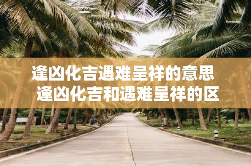 逢凶化吉遇难呈祥的意思 逢凶化吉和遇难呈祥的区别
