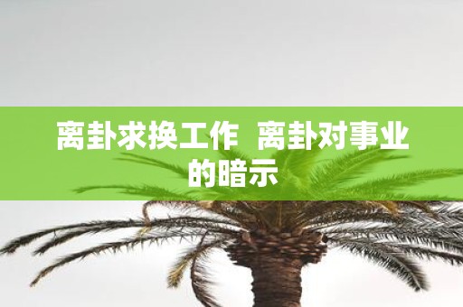 离卦求换工作 离卦对事业的暗示