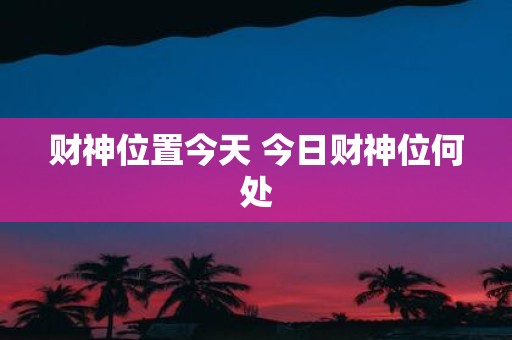 财神位置今天 今日财神位何处