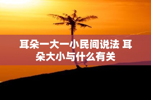 耳朵一大一小民间说法 耳朵大小与什么有关