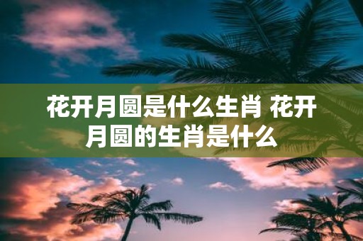 花开月圆是什么生肖 花开月圆的生肖是什么