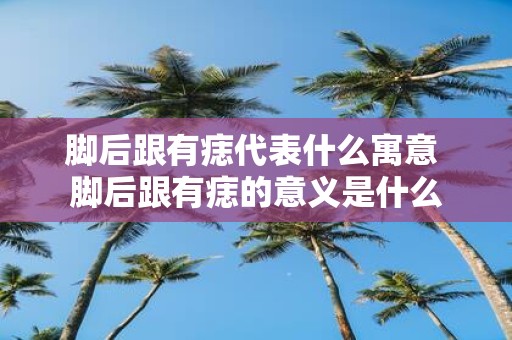 脚后跟有痣代表什么寓意 脚后跟有痣的意义是什么