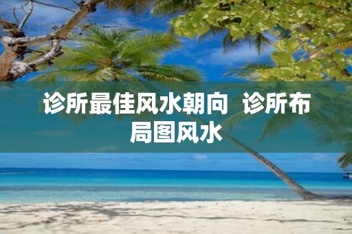 诊所最佳风水朝向 诊所布局图风水