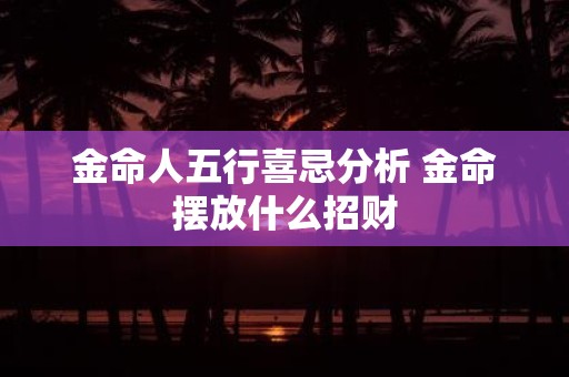 金命人五行喜忌分析 金命摆放什么招财