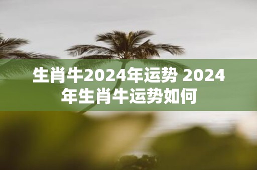 生肖牛2025年运势 2025年生肖牛运势如何