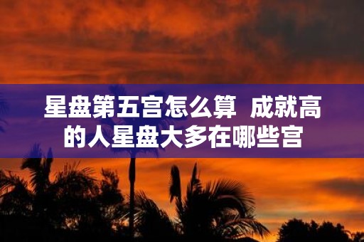 星盘第五宫怎么算 成就高的人星盘大多在哪些宫
