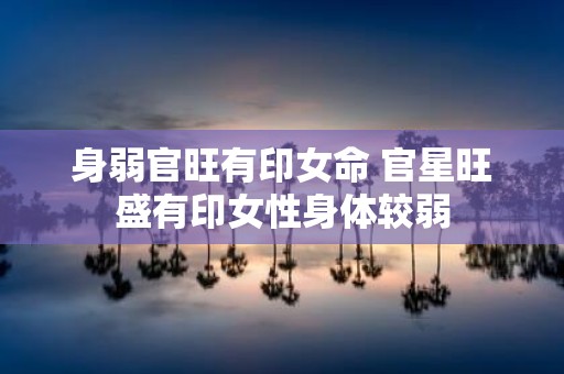 身弱官旺有印女命 官星旺盛有印女性身体较弱