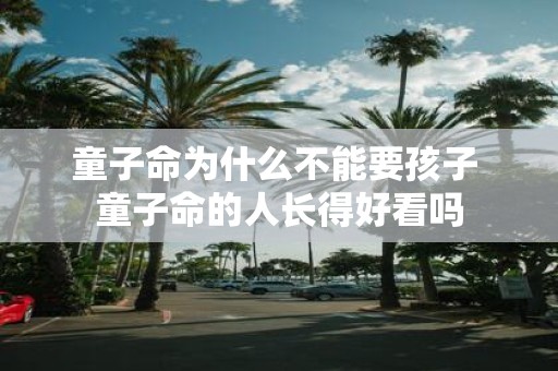 童子命为什么不能要孩子 童子命的人长得好看吗