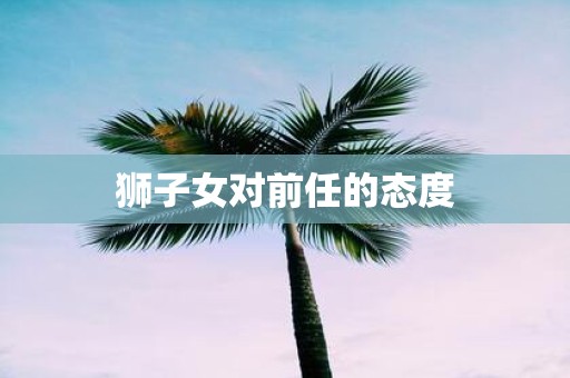 狮子女对前任的态度