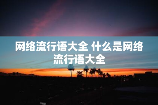 网络流行语大全 什么是网络流行语大全