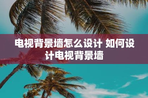 电视背景墙怎么设计 如何设计电视背景墙
