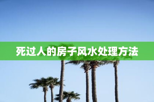 死过人的房子风水处理方法