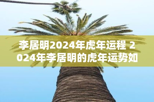 李居明2025年虎年运程 2025年李居明的虎年运势如何