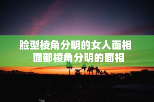 脸型棱角分明的女人面相 面部棱角分明的面相