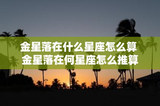 金星落在什么星座怎么算 金星落在何星座怎么推算