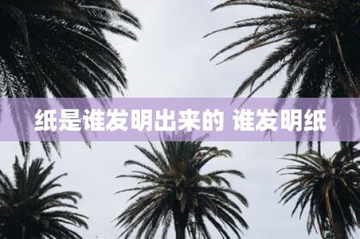 纸是谁发明出来的 谁发明纸