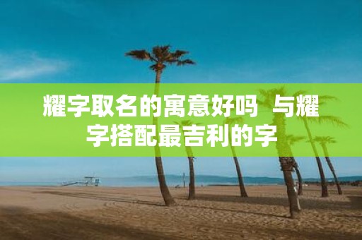 耀字取名的寓意好吗 与耀字搭配最吉利的字