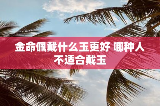 金命佩戴什么玉更好 哪种人不适合戴玉