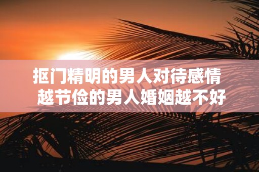 抠门精明的男人对待感情 越节俭的男人婚姻越不好