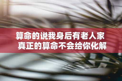 算命的说我身后有老人家 真正的算命不会给你化解的