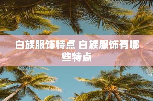 白族服饰特点 白族服饰有哪些特点