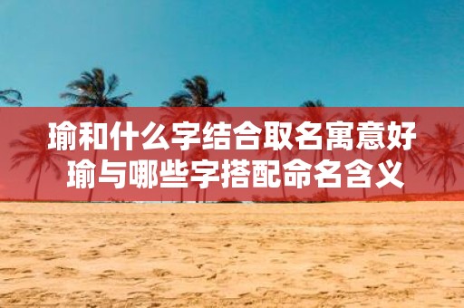 瑜和什么字结合取名寓意好 瑜与哪些字搭配命名含义好