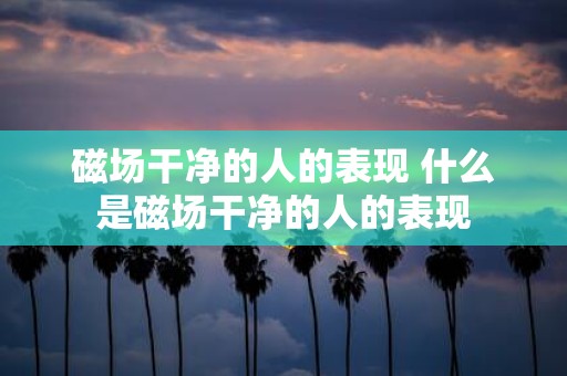 磁场干净的人的表现 什么是磁场干净的人的表现