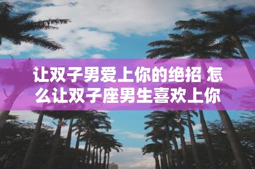 让双子男爱上你的绝招 怎么让双子座男生喜欢上你