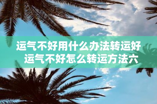 运气不好用什么办法转运好 运气不好怎么转运方法六种方法
