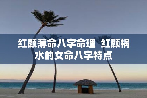 红颜薄命八字命理 红颜祸水的女命八字特点