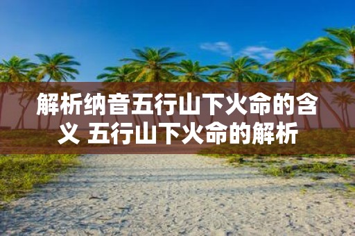 解析纳音五行山下火命的含义 五行山下火命的解析