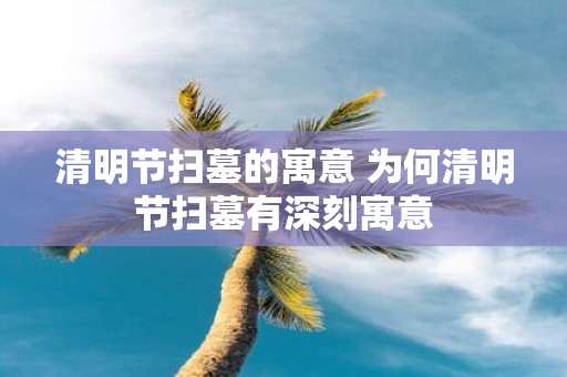 清明节扫墓的寓意 为何清明节扫墓有深刻寓意