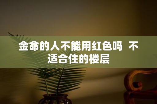 金命的人不能用红色吗 不适合住的楼层