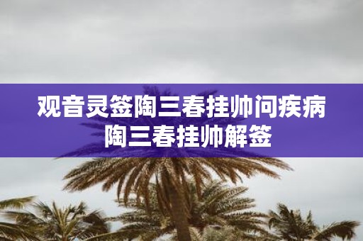观音灵签陶三春挂帅问疾病 陶三春挂帅解签