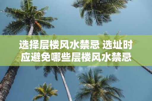 选择层楼风水禁忌 选址时应避免哪些层楼风水禁忌