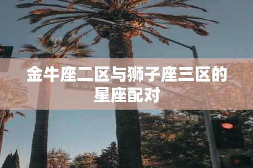 金牛座二区与狮子座三区的星座配对