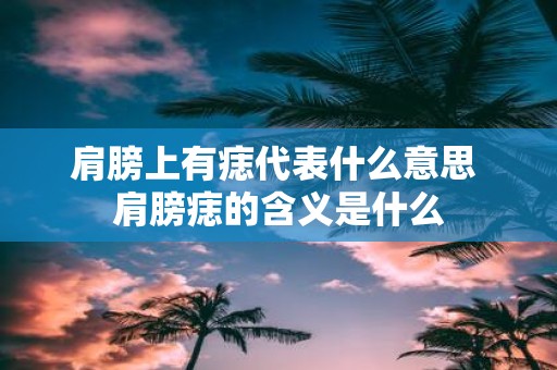 肩膀上有痣代表什么意思 肩膀痣的含义是什么