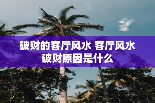 破财的客厅风水 客厅风水破财原因是什么