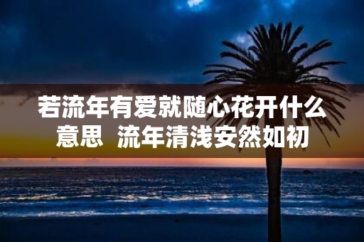 若流年有爱就随心花开什么意思 流年清浅安然如初