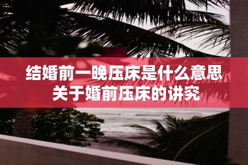 结婚前一晚压床是什么意思 关于婚前压床的讲究
