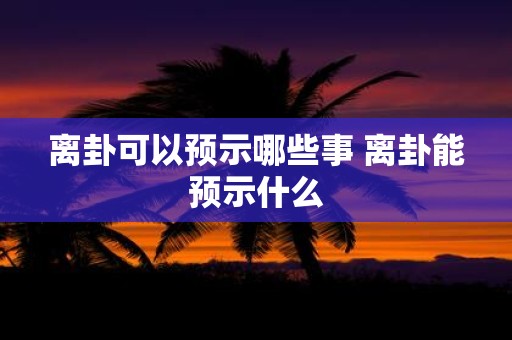 离卦可以预示哪些事 离卦能预示什么