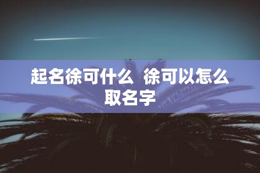 起名徐可什么 徐可以怎么取名字