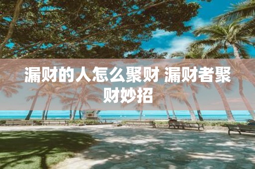 漏财的人怎么聚财 漏财者聚财妙招