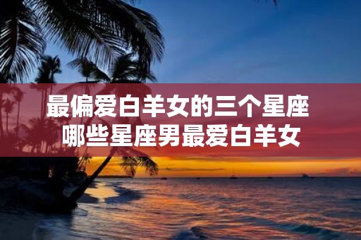 最偏爱白羊女的三个星座 哪些星座男最爱白羊女