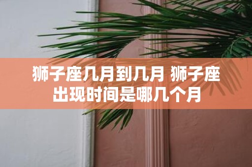 狮子座几月到几月 狮子座出现时间是哪几个月