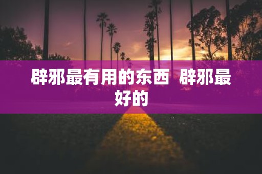 辟邪最有用的东西 辟邪最好的