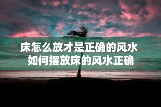 床怎么放才是正确的风水 如何摆放床的风水正确