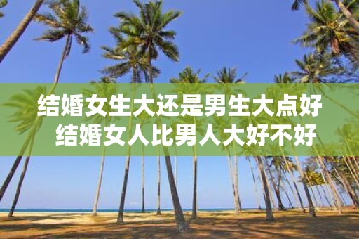 结婚女生大还是男生大点好 结婚女人比男人大好不好