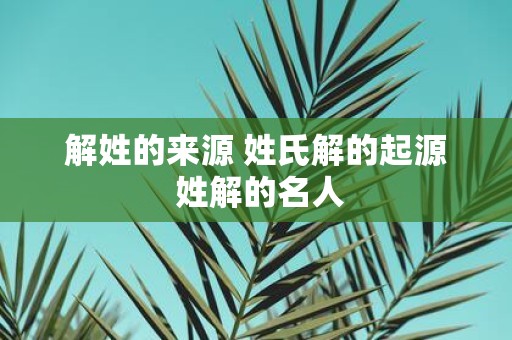 解姓的来源 姓氏解的起源 姓解的名人