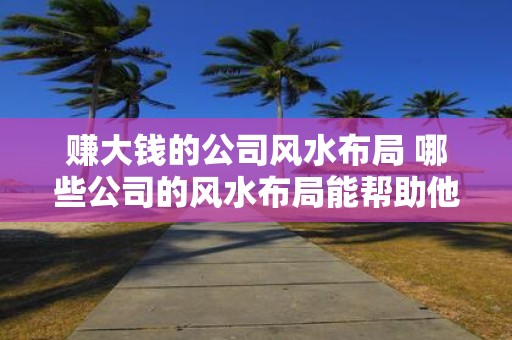 赚大钱的公司风水布局 哪些公司的风水布局能帮助他们赚大钱
